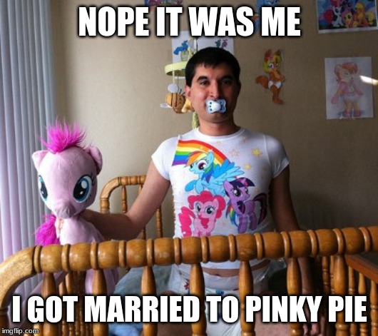 Brony | NOPE IT WAS ME I GOT MARRIED TO PINKY PIE | image tagged in brony | made w/ Imgflip meme maker