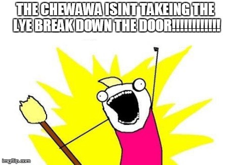 THE CHEWAWA ISINT TAKEING THE LYE BREAK DOWN THE DOOR!!!!!!!!!!!! | image tagged in memes,x all the y | made w/ Imgflip meme maker
