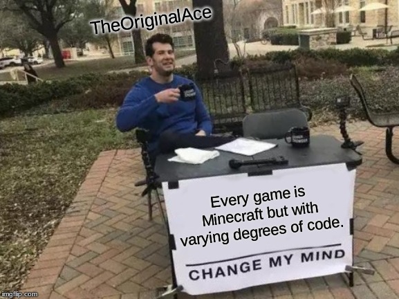 Change My Mind | TheOriginalAce; Every game is Minecraft but with varying degrees of code. | image tagged in memes,change my mind | made w/ Imgflip meme maker