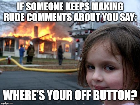 Disaster Girl Meme | IF SOMEONE KEEPS MAKING RUDE COMMENTS ABOUT YOU SAY:; WHERE'S YOUR OFF BUTTON? | image tagged in memes,disaster girl | made w/ Imgflip meme maker