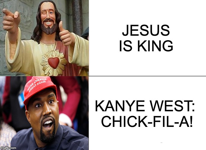 CHICK-FIL-A! | JESUS IS KING; KANYE WEST: 
CHICK-FIL-A! | image tagged in kanye west,chick-fil-a,jesus christ,jesus is king | made w/ Imgflip meme maker