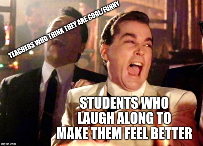 Good Fellas Hilarious | TEACHERS WHO THINK THEY ARE COOL/FUNNY; STUDENTS WHO LAUGH ALONG TO MAKE THEM FEEL BETTER | image tagged in memes,good fellas hilarious,students,unhelpful teacher,help me | made w/ Imgflip meme maker