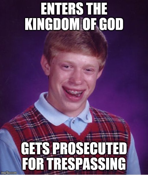 Bad Luck Brian | ENTERS THE KINGDOM OF GOD; GETS PROSECUTED FOR TRESPASSING | image tagged in memes,bad luck brian | made w/ Imgflip meme maker