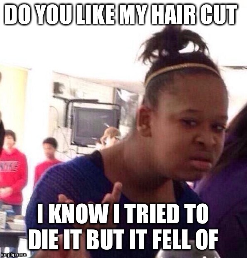 Black Girl Wat | DO YOU LIKE MY HAIR CUT; I KNOW I TRIED TO DIE IT BUT IT FELL OF | image tagged in memes,black girl wat | made w/ Imgflip meme maker