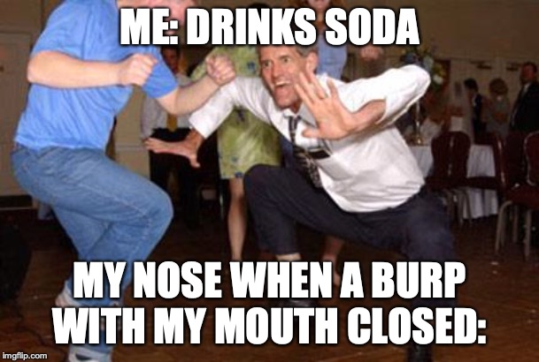 Funny dancing | ME: DRINKS SODA; MY NOSE WHEN A BURP WITH MY MOUTH CLOSED: | image tagged in funny dancing | made w/ Imgflip meme maker