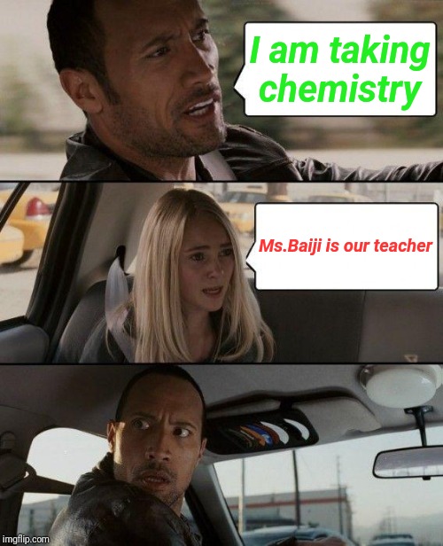 The Rock Driving Meme | I am taking chemistry; Ms.Baiji is our teacher | image tagged in memes,the rock driving | made w/ Imgflip meme maker
