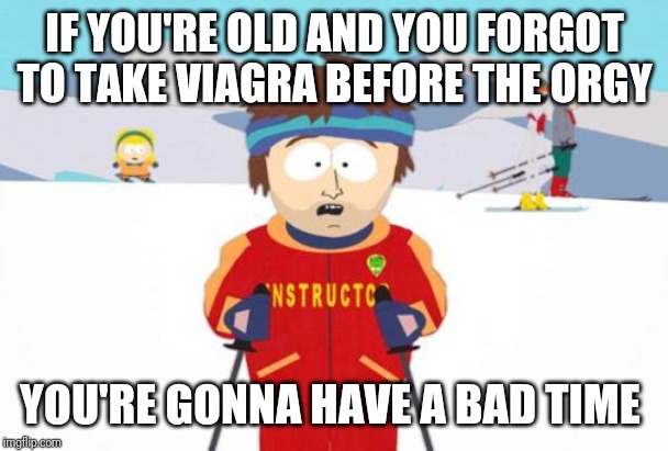 Super Cool Ski Instructor Meme | IF YOU'RE OLD AND YOU FORGOT TO TAKE VIAGRA BEFORE THE ORGY; YOU'RE GONNA HAVE A BAD TIME | image tagged in memes,super cool ski instructor | made w/ Imgflip meme maker