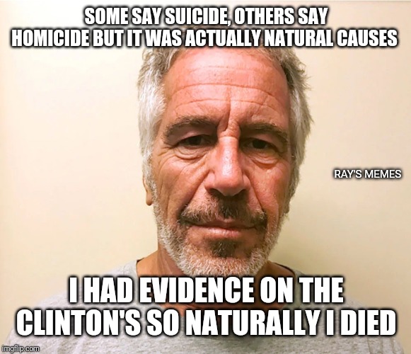 Jeffrey Epstein | SOME SAY SUICIDE, OTHERS SAY HOMICIDE BUT IT WAS ACTUALLY NATURAL CAUSES; RAY'S MEMES; I HAD EVIDENCE ON THE CLINTON'S SO NATURALLY I DIED | image tagged in jeffrey epstein | made w/ Imgflip meme maker