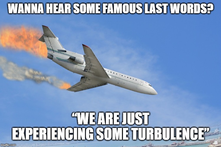 Bumpy My @ss | WANNA HEAR SOME FAMOUS LAST WORDS? “WE ARE JUST EXPERIENCING SOME TURBULENCE” | image tagged in plane crash | made w/ Imgflip meme maker