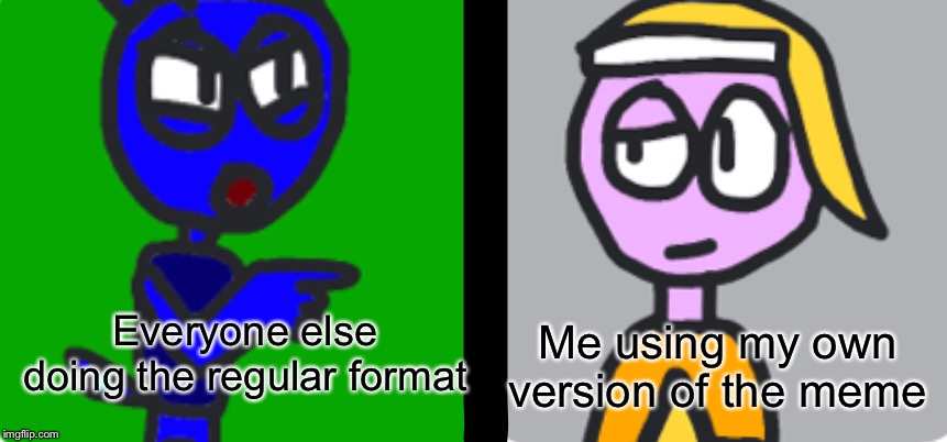 Me using my own version of the meme; Everyone else doing the regular format | image tagged in tsunami yells at pono | made w/ Imgflip meme maker