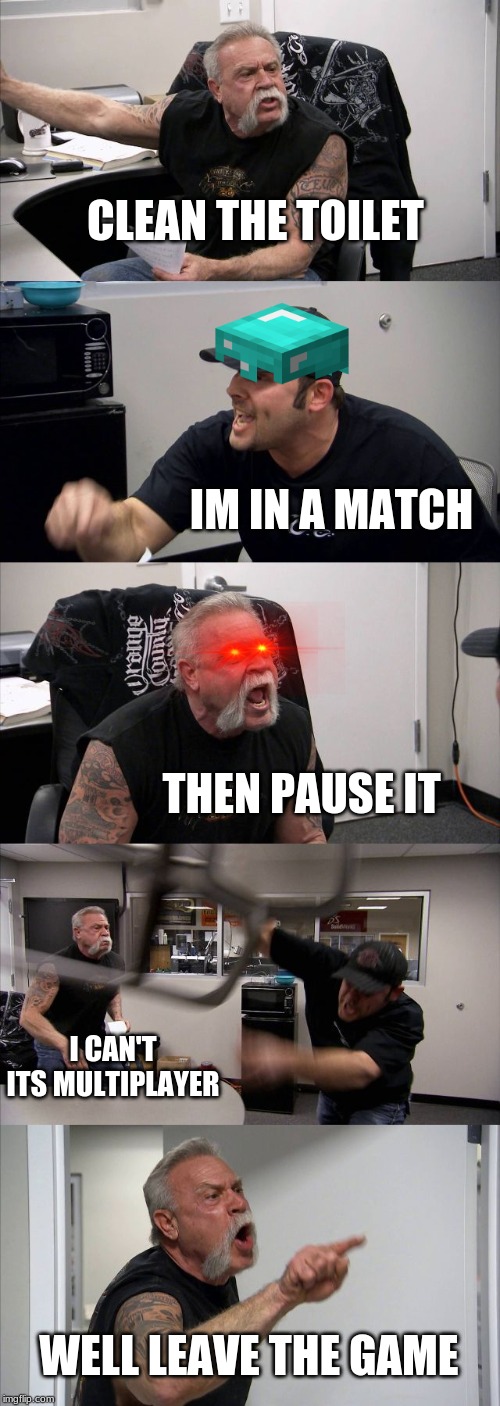 American Chopper Argument | CLEAN THE TOILET; IM IN A MATCH; THEN PAUSE IT; I CAN'T ITS MULTIPLAYER; WELL LEAVE THE GAME | image tagged in memes,american chopper argument | made w/ Imgflip meme maker