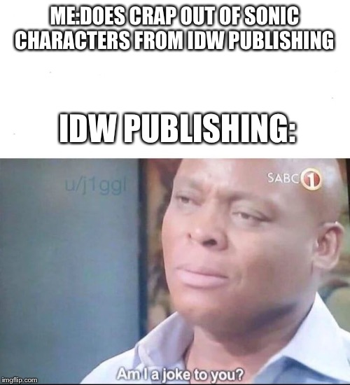 am I a joke to you | ME:DOES CRAP OUT OF SONIC CHARACTERS FROM IDW PUBLISHING; IDW PUBLISHING: | image tagged in am i a joke to you | made w/ Imgflip meme maker