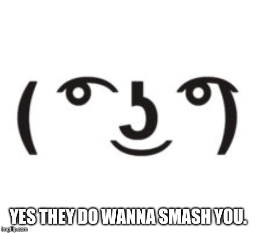 Perverted Lenny | YES THEY DO WANNA SMASH YOU. | image tagged in perverted lenny | made w/ Imgflip meme maker