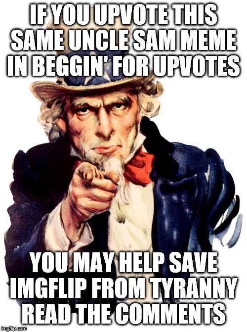 Beware they expose anonymous memers | IF YOU UPVOTE THIS SAME UNCLE SAM MEME IN BEGGIN' FOR UPVOTES; YOU MAY HELP SAVE IMGFLIP FROM TYRANNY
READ THE COMMENTS | image tagged in memes,uncle sam,funny meme | made w/ Imgflip meme maker