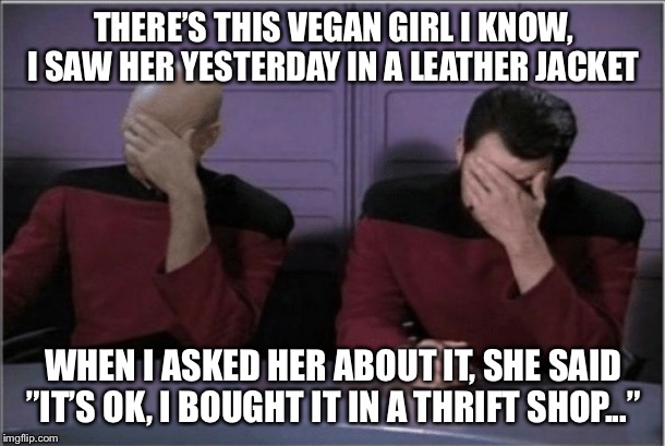 Female logic combined with vegan idiocy... | THERE’S THIS VEGAN GIRL I KNOW, I SAW HER YESTERDAY IN A LEATHER JACKET; WHEN I ASKED HER ABOUT IT, SHE SAID ”IT’S OK, I BOUGHT IT IN A THRIFT SHOP...” | image tagged in vegans,facepalm | made w/ Imgflip meme maker