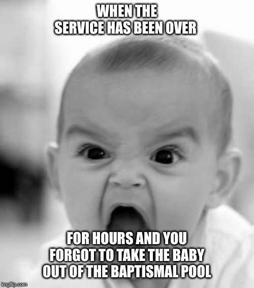 Angry Baby Meme | WHEN THE SERVICE HAS BEEN OVER; FOR HOURS AND YOU FORGOT TO TAKE THE BABY OUT OF THE BAPTISMAL POOL | image tagged in memes,angry baby | made w/ Imgflip meme maker