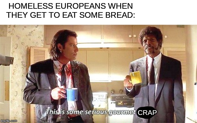 This is some serious gourmet shit | HOMELESS EUROPEANS WHEN THEY GET TO EAT SOME BREAD:; CRAP | image tagged in this is some serious gourmet shit | made w/ Imgflip meme maker