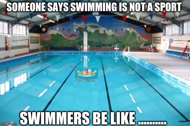 Swimming Pool | SOMEONE SAYS SWIMMING IS NOT A SPORT; SWIMMERS BE LIKE .......... | image tagged in swimming pool | made w/ Imgflip meme maker