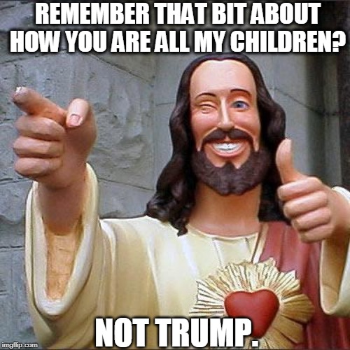 Gotta draw the line somewhere. | REMEMBER THAT BIT ABOUT HOW YOU ARE ALL MY CHILDREN? NOT TRUMP. | image tagged in memes,buddy christ,jesus,children,trump | made w/ Imgflip meme maker