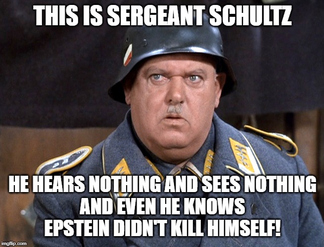 THIS IS SERGEANT SCHULTZ; HE HEARS NOTHING AND SEES NOTHING
AND EVEN HE KNOWS EPSTEIN DIDN'T KILL HIMSELF! | image tagged in jeffrey epstein,epstein,hogan's heroes,sergeant schultz,epstein didn't kill himself | made w/ Imgflip meme maker