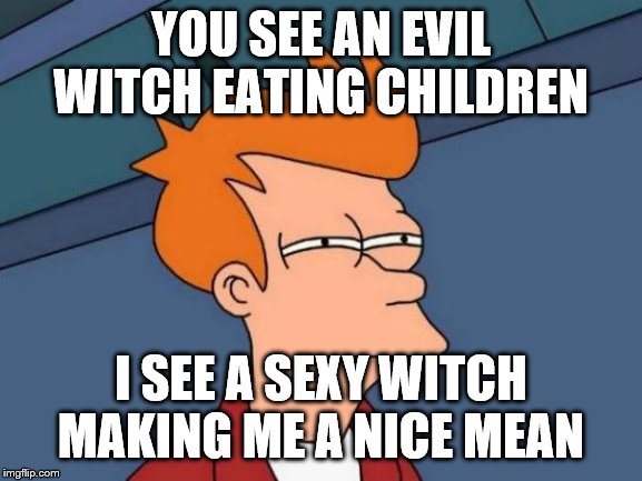 Futurama Fry Meme | YOU SEE AN EVIL WITCH EATING CHILDREN I SEE A SEXY WITCH MAKING ME A NICE MEAN | image tagged in memes,futurama fry | made w/ Imgflip meme maker