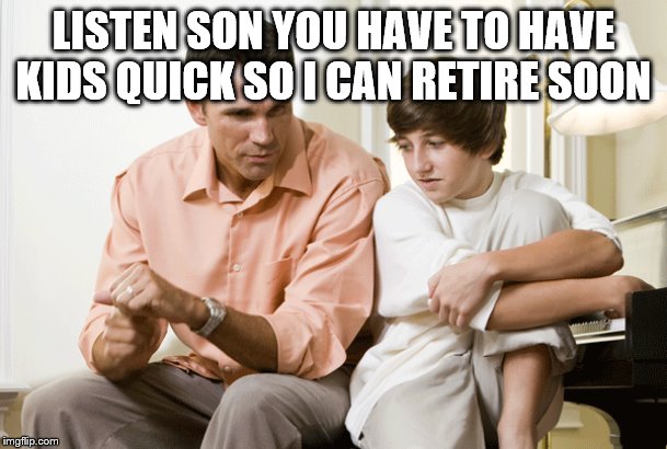 DAD TALKS TO SON | LISTEN SON YOU HAVE TO HAVE KIDS QUICK SO I CAN RETIRE SOON | image tagged in dad talks to son | made w/ Imgflip meme maker