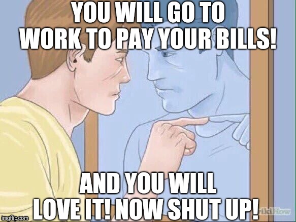 WikiHow Mirror | YOU WILL GO TO WORK TO PAY YOUR BILLS! AND YOU WILL LOVE IT! NOW SHUT UP! | image tagged in wikihow mirror | made w/ Imgflip meme maker