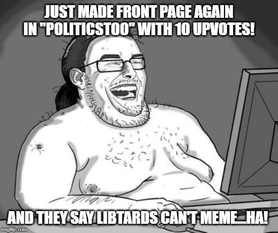 Seriously...the page hardly ever changes. | JUST MADE FRONT PAGE AGAIN IN "POLITICSTOO" WITH 10 UPVOTES! AND THEY SAY LIBTARDS CAN'T MEME...HA! | image tagged in basement dweller,politics,funny memes,political meme | made w/ Imgflip meme maker