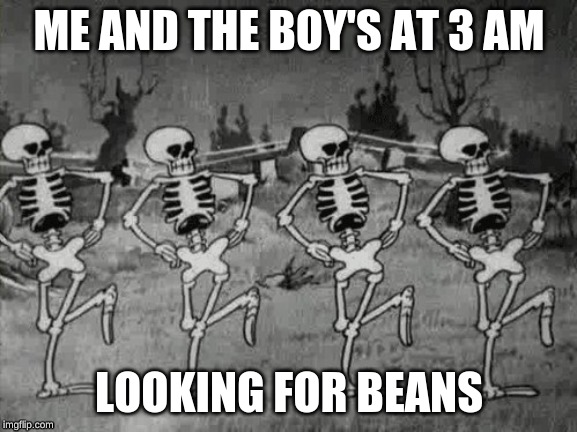 Spooky Scary Skeletons | ME AND THE BOY'S AT 3 AM; LOOKING FOR BEANS | image tagged in spooky scary skeletons | made w/ Imgflip meme maker