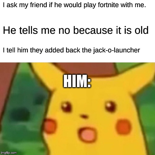 Surprised Pikachu | I ask my friend if he would play fortnite with me. He tells me no because it is old; I tell him they added back the jack-o-launcher; HIM: | image tagged in memes,surprised pikachu | made w/ Imgflip meme maker