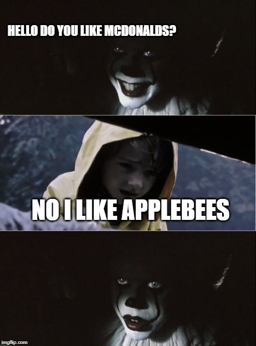PennyWise kills George | HELLO DO YOU LIKE MCDONALDS? NO I LIKE APPLEBEES | image tagged in pennywise kills george | made w/ Imgflip meme maker
