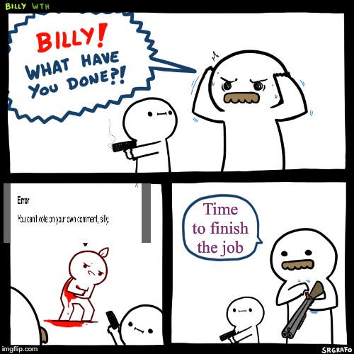 Billy, What Have You Done | Time to finish the job | image tagged in billy what have you done | made w/ Imgflip meme maker