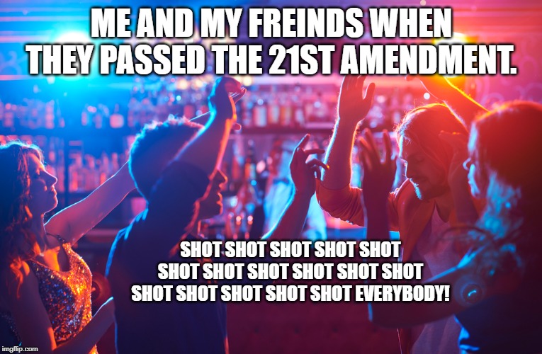 ME AND MY FREINDS WHEN THEY PASSED THE 21ST AMENDMENT. SHOT SHOT SHOT SHOT SHOT SHOT SHOT SHOT SHOT SHOT SHOT SHOT SHOT SHOT SHOT SHOT EVERYBODY! | image tagged in government | made w/ Imgflip meme maker