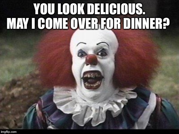 Scary Clown | YOU LOOK DELICIOUS. MAY I COME OVER FOR DINNER? | image tagged in scary clown | made w/ Imgflip meme maker