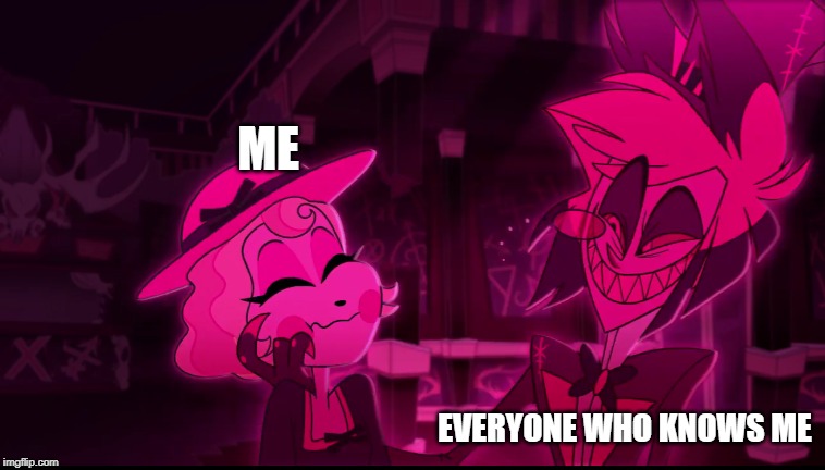 Basically Me | ME; EVERYONE WHO KNOWS ME | image tagged in hazbin hotel | made w/ Imgflip meme maker
