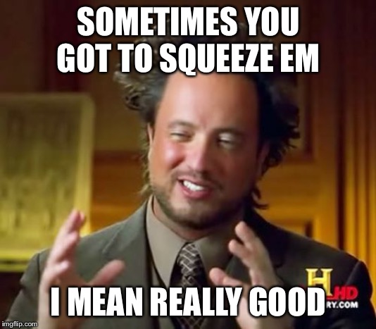 Ancient Aliens | SOMETIMES YOU GOT TO SQUEEZE EM; I MEAN REALLY GOOD | image tagged in memes,ancient aliens | made w/ Imgflip meme maker