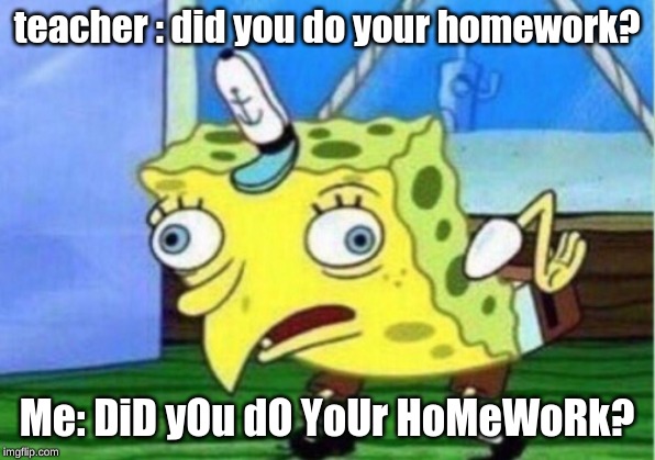Mocking Spongebob | teacher : did you do your homework? Me: DiD yOu dO YoUr HoMeWoRk? | image tagged in memes,mocking spongebob | made w/ Imgflip meme maker