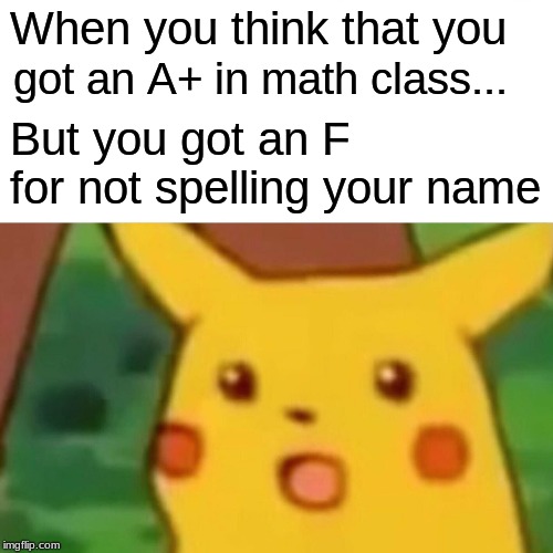 Surprised Pikachu Meme | When you think that you; got an A+ in math class... But you got an F for not spelling your name | image tagged in memes,surprised pikachu | made w/ Imgflip meme maker