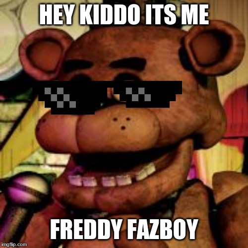 Freddy fazbear  | HEY KIDDO ITS ME; FREDDY FAZBOY | image tagged in freddy fazbear | made w/ Imgflip meme maker