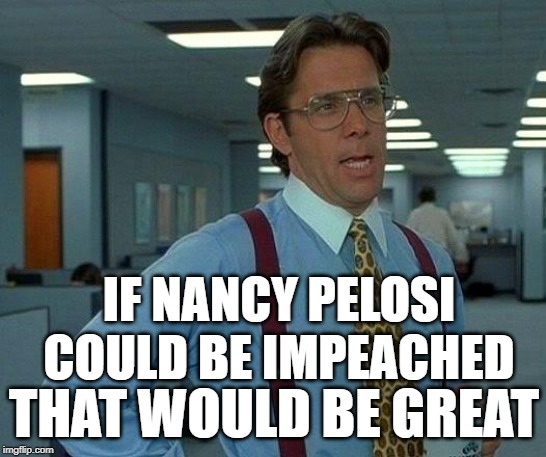 That Would Be Nancy | IF NANCY PELOSI COULD BE IMPEACHED; THAT WOULD BE GREAT | image tagged in that would be great,political memes,so true,nancy pelosi is crazy,liberal logic,liberal hypocrisy | made w/ Imgflip meme maker