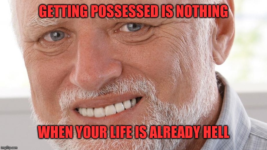 GETTING POSSESSED IS NOTHING WHEN YOUR LIFE IS ALREADY HELL | made w/ Imgflip meme maker