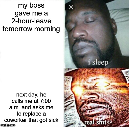 Sleeping Shaq Meme | my boss gave me a 2-hour-leave tomorrow morning; next day, he calls me at 7:00 a.m. and asks me to replace a coworker that got sick | image tagged in memes,sleeping shaq | made w/ Imgflip meme maker