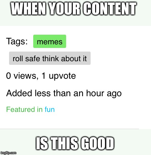 WHEN YOUR CONTENT; IS THIS GOOD | image tagged in memes | made w/ Imgflip meme maker