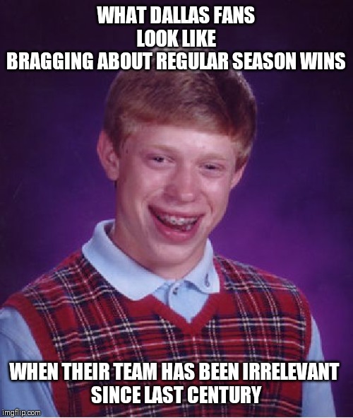 Bad Luck Brian Meme | WHAT DALLAS FANS LOOK LIKE
BRAGGING ABOUT REGULAR SEASON WINS; WHEN THEIR TEAM HAS BEEN IRRELEVANT 
SINCE LAST CENTURY | image tagged in memes,bad luck brian | made w/ Imgflip meme maker