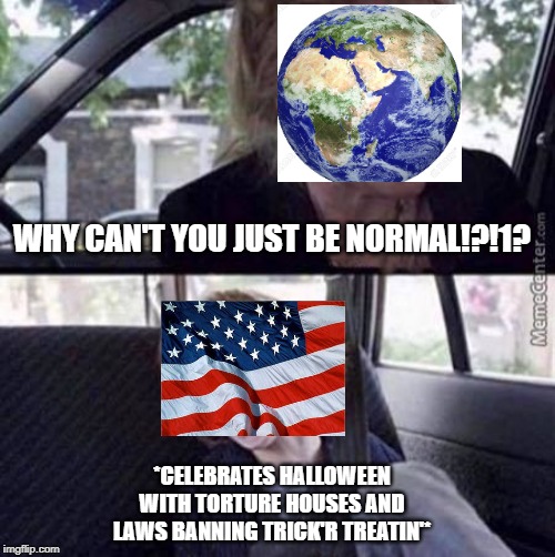 Why can't you just be normal (blank) | WHY CAN'T YOU JUST BE NORMAL!?!1? *CELEBRATES HALLOWEEN WITH TORTURE HOUSES AND LAWS BANNING TRICK'R TREATIN'* | image tagged in why can't you just be normal blank | made w/ Imgflip meme maker