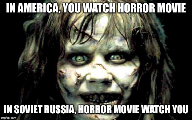 scariest horror movie words | IN AMERICA, YOU WATCH HORROR MOVIE; IN SOVIET RUSSIA, HORROR MOVIE WATCH YOU | image tagged in scariest horror movie words,in soviet russia,oh no,horror,horror movie | made w/ Imgflip meme maker