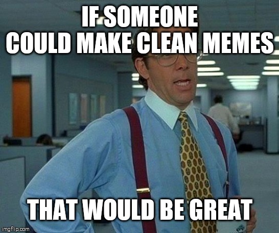 That Would Be Great Meme | IF SOMEONE COULD MAKE CLEAN MEMES; THAT WOULD BE GREAT | image tagged in memes,that would be great | made w/ Imgflip meme maker