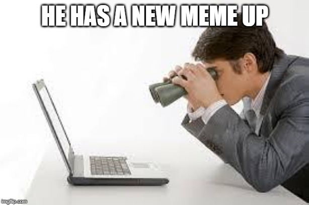 Searching Computer | HE HAS A NEW MEME UP | image tagged in searching computer | made w/ Imgflip meme maker