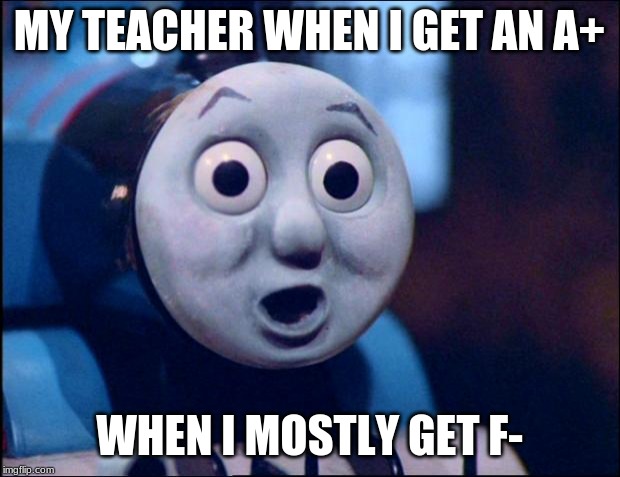 oh shit thomas | MY TEACHER WHEN I GET AN A+; WHEN I MOSTLY GET F- | image tagged in oh shit thomas | made w/ Imgflip meme maker