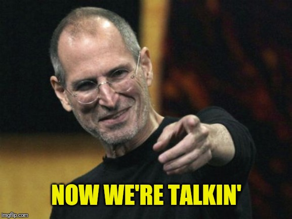 Steve Jobs Meme | NOW WE'RE TALKIN' | image tagged in memes,steve jobs | made w/ Imgflip meme maker